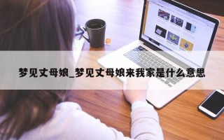 梦见丈母娘_梦见丈母娘来我家是什么意思