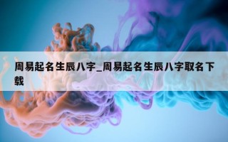 周易起名生辰八字_周易起名生辰八字取名下载