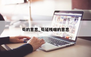 苟的意思_苟延残喘的意思