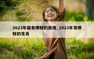 2023 年最有横财的属相_2023 年发横财的生肖