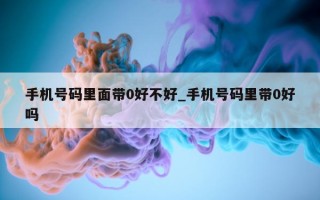 手机号码里面带 0 好不好_手机号码里带 0 好吗