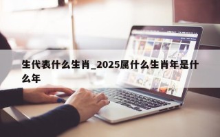 生代表什么生肖_2025 属什么生肖年是什么年