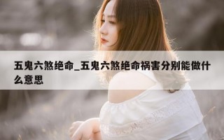 五鬼六煞绝命_五鬼六煞绝命祸害分别能做什么意思