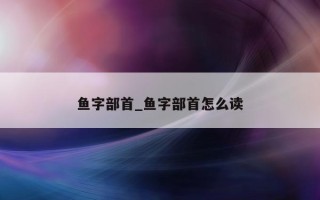 鱼字部首_鱼字部首怎么读