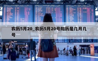 农历 5 月 20_农历 5 月 20 号阳历是几月几号