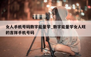 女人手机号码数字能量学_数字能量学女人旺的吉祥手机号码