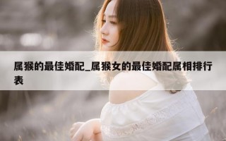 属猴的最佳婚配_属猴女的最佳婚配属相排行表