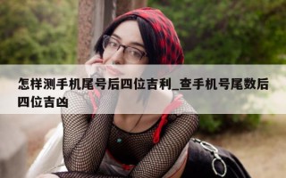 怎样测手机尾号后四位吉利_查手机号尾数后四位吉凶