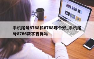 手机尾号 8768 和 6768 哪个好_手机尾号 8766 数字吉祥吗