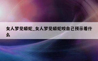 女人梦见蟒蛇_女人梦见蟒蛇咬自己预示着什么