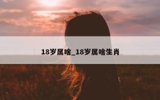 18 岁属啥_18 岁属啥生肖