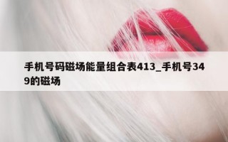 手机号码磁场能量组合表 413_手机号 349 的磁场