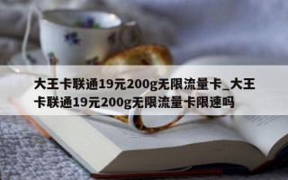 大王卡联通 19 元 200g 无限流量卡_大王卡联通 19 元 200g 无限流量卡限速吗