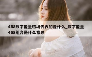 468 数字能量磁场代表的是什么_数字能量 468 组合是什么意思