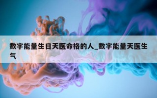 数字能量生日天医命格的人_数字能量天医生气