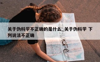 关于伪科学不正确的是什么_关于伪科学 下列说法不正确