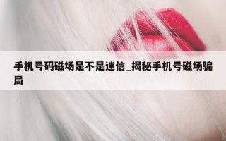 手机号码磁场是不是迷信_揭秘手机号磁场骗局