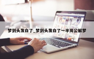 梦到头发白了_梦到头发白了一半周公解梦