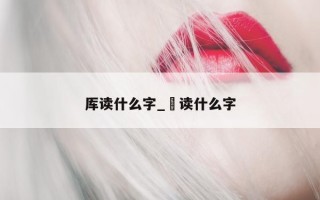 厍读什么字_湙读什么字