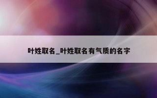 叶姓取名_叶姓取名有气质的名字