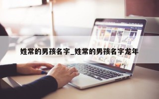 姓常的男孩名字_姓常的男孩名字龙年