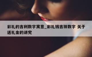 彩礼的吉利数字寓意_彩礼钱吉祥数字 关于送礼金的讲究