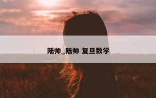 陆帅_陆帅 复旦数学