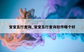 宝宝五行查询_宝宝五行查询软件哪个好