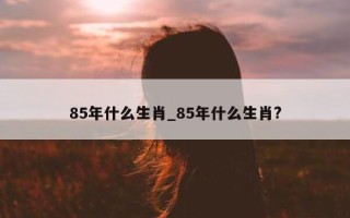 85 年什么生肖_85 年什么生肖?