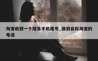 淘宝收到一个陌生手机尾号_接到自称淘宝的电话