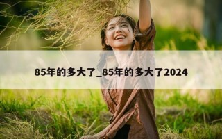 85年的多大了_85年的多大了2024