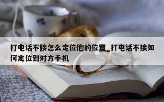 打电话不接怎么定位他的位置_打电话不接如何定位到对方手机