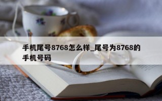 手机尾号 8768 怎么样_尾号为 8768 的手机号码