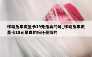 移动兔年流量卡 19 元是真的吗_移动兔年流量卡 19 元是真的吗还是假的