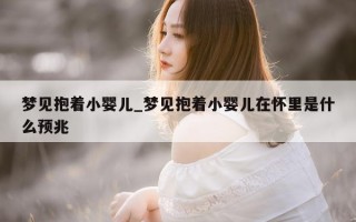 梦见抱着小婴儿_梦见抱着小婴儿在怀里是什么预兆