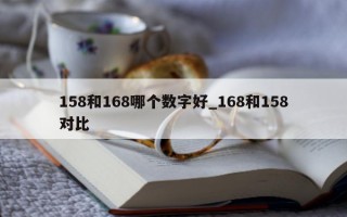 158 和 168 哪个数字好_168 和 158 对比