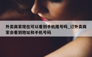 外卖商家现在可以看到手机尾号吗_订外卖商家会看到地址和手机号码