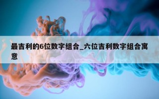 最吉利的 6 位数字组合_六位吉利数字组合寓意