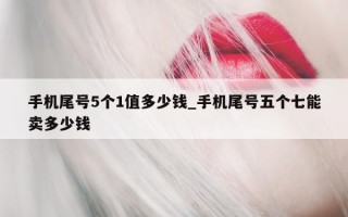 手机尾号 5 个 1 值多少钱_手机尾号五个七能卖多少钱