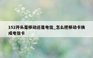 152 开头是移动还是电信_怎么把移动卡换成电信卡