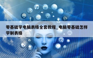 零基础学电脑表格全套教程_电脑零基础怎样学制表格