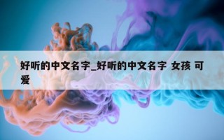 好听的中文名字_好听的中文名字 女孩 可爱