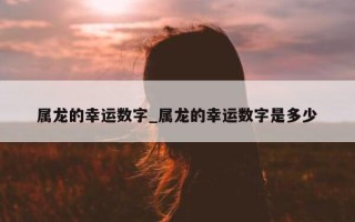 属龙的幸运数字_属龙的幸运数字是多少