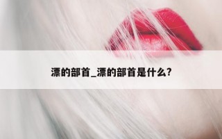 漂的部首_漂的部首是什么?