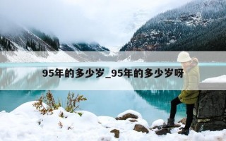 95 年的多少岁_95 年的多少岁呀