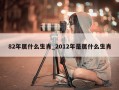 82年属什么生肖_2012年是属什么生肖