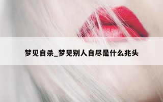 梦见自杀_梦见别人自尽是什么兆头