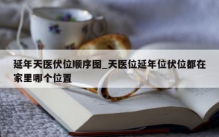 延年天医伏位顺序图_天医位延年位伏位都在家里哪个位置