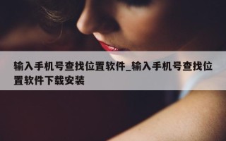 输入手机号查找位置软件_输入手机号查找位置软件下载安装