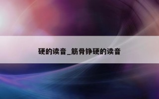 硬的读音_筋骨铮硬的读音